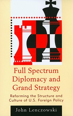 Full Spectrum Diplomacy and Grand Strategy: Reforming the Structure and Culture of U.S. Foreign Policy - Lenczowski, John