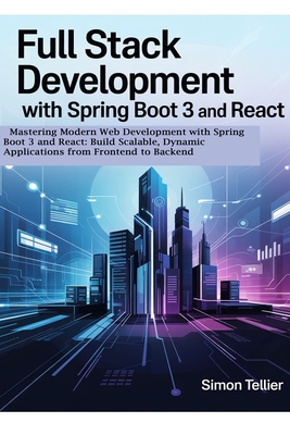 Full Stack Development With Spring Boot 3 And React: Mastering Modern Web Development with Spring Boot 3 and React: Build Scalable, Dynamic Applications from Frontend to Backend - Tellier, Simon