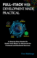 Full-Stack Web Development Made Practical: A Step-by-Step Hands-On Guide from Basic to Advanced for Frontend and Backend Success