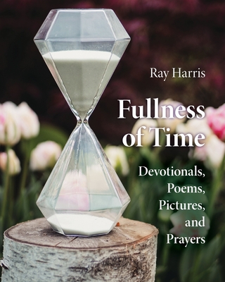 Fullness of Time: Devotionals, Poems, Pictures, and Prayers - Harris, Ray