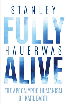 Fully Alive: The Apocalyptic Humanism of Karl Barth - Hauerwas, Stanley