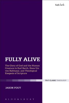 Fully Alive: The Glory of God and the Human Creature in Karl Barth, Hans Urs von Balthasar and Theological Exegesis of Scripture - Fout, Jason A.