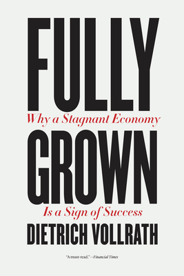 Fully Grown: Why a Stagnant Economy Is a Sign of Success - Vollrath, Dietrich