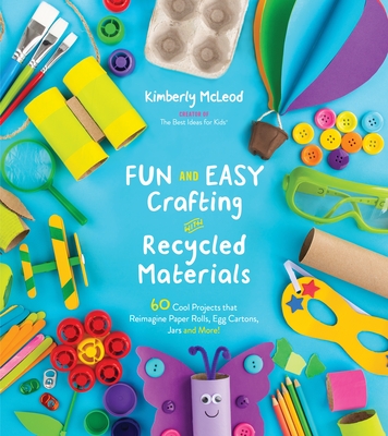 Fun and Easy Crafting with Recycled Materials: 60 Cool Projects That Reimagine Paper Rolls, Egg Cartons, Jars and More! - McLeod, Kimberly