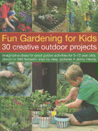 Fun Gardening for Kids: 30 Creative Outdoor Projects: Imaginative Ideas for Great Garden Activities for 5-12 Year Olds, Shown in 500 Fantastic Step-By-Step Pictures