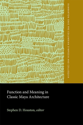 Function and Meaning in Classic Maya Architecture: A Symposium at Dumbarton Oaks, 7th and 8th October 1994 - Houston, Stephen D (Editor)