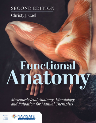 Functional Anatomy: Musculoskeletal Anatomy, Kinesiology, and Palpation for Manual Therapists - Cael, Christy