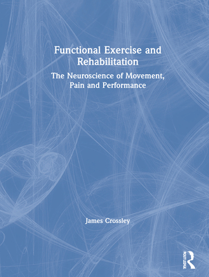 Functional Exercise and Rehabilitation: The Neuroscience of Movement, Pain and Performance - Crossley, James