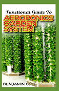 Functional Guide To Aeroponics Garden System: Comprehensible Guide To Setting up an effective Aeroponics Growing System for domestic use and commercially!