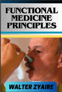 Functional Medicine Principles: A Complete Guide For Navigating The Depths Of Wellness Through Insights And Unlocking The Secrets To Optimal Health