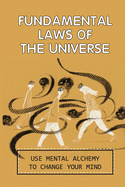 Fundamental Laws Of The Universe: Use Mental Alchemy To Change Your Mind: Spiritual Journey Guide