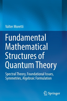 Fundamental Mathematical Structures of Quantum Theory: Spectral Theory, Foundational Issues, Symmetries, Algebraic Formulation - Moretti, Valter