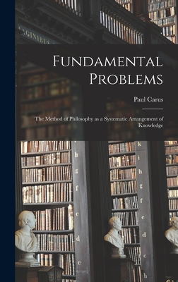 Fundamental Problems: The Method of Philosophy as a Systematic Arrangement of Knowledge - Carus, Paul