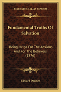 Fundamental Truths Of Salvation: Being Helps For The Anxious And For The Believers (1876)