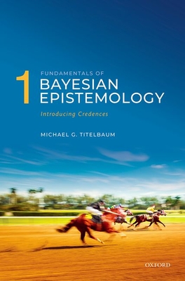 Fundamentals of Bayesian Epistemology 1: Introducing Credences - Titelbaum, Michael G.