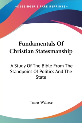 Fundamentals Of Christian Statesmanship: A Study Of The Bible From The Standpoint Of Politics And The State - Wallace, James