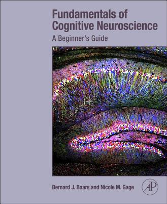 Fundamentals of Cognitive Neuroscience: A Beginner's Guide - Baars, Bernard, and Gage, Nicole M