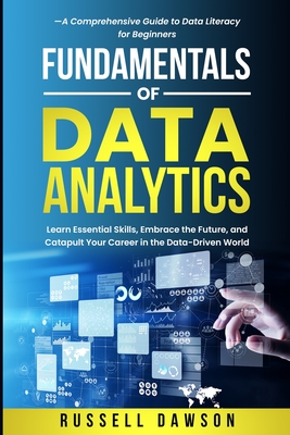 Fundamentals of Data Analytics: Learn Essential Skills, Embrace the Future, and Catapult Your Career in the Data-Driven World-A Comprehensive Guide to Data Literacy for Beginners - Dawson, Russell