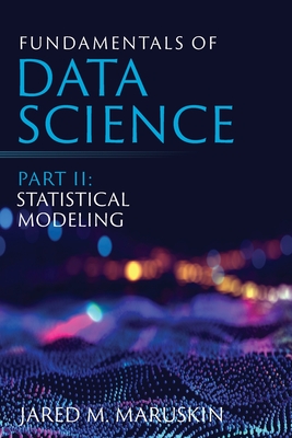 Fundamentals of Data Science Part II: Statistical Modeling - Maruskin, Jared M