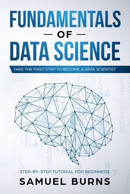 Fundamentals of Data Science: Take the first Step to Become a Data Scientist - Samuel Burns