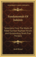 Fundamentals of Judaism: Selections from the Works of Rabbi Samson Raphael Hirsch and Outstanding Torah-True Thinkers