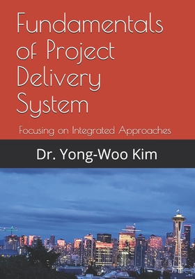 Fundamentals of Project Delivery System: Focusing on Integrated Approaches to Project Delivery - Kim, Yong-Woo