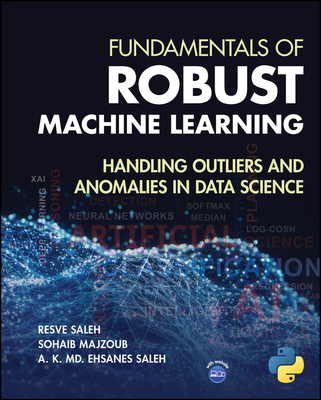 Fundamentals of Robust Machine Learning: Handling Outliers and Anomalies in Data Science - Saleh, Resve A, and Majzoub, Sohaib, and Saleh, A K MD Ehsanes