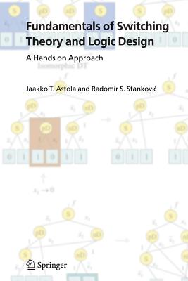 Fundamentals of Switching Theory and Logic Design: A Hands on Approach - Astola, Jaakko, and Stankovic, Radomir S