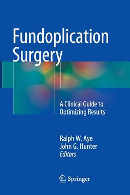 Fundoplication Surgery: A Clinical Guide to Optimizing Results - Aye, Ralph W (Editor), and Hunter, John (Editor)