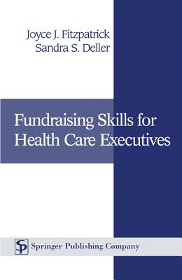 Fundraising Skills for Health Care Executives - Fitzpatrick, Joyce J, PhD, MBA, RN, Faan (Editor), and Deller, Sandra S, Ba