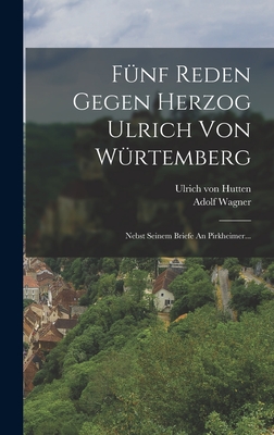 Funf Reden Gegen Herzog Ulrich Von Wurtemberg: Nebst Seinem Briefe an Pirkheimer... - Hutten, Ulrich Von, and Wagner, Adolf