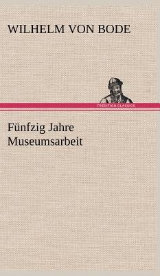 Funfzig Jahre Museumsarbeit - Bode, Wilhelm Von