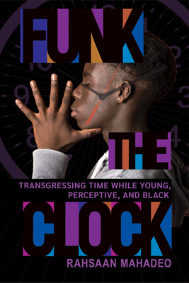Funk the Clock: Transgressing Time While Young, Perceptive, and Black - Mahadeo, Rahsaan