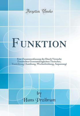 Funktion: Eine Zusammenfassung Der Durch Versuche Ermittelten Gesetzmssigkeiten Tierischer, Verrichtung (Ausbung, Wechselwirkung, Anpassung) (Classic Reprint) - Przibram, Hans