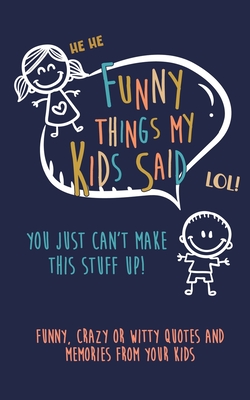 Funny Things my kids said: You just can't make this stuff up: Funny, Crazy or Witty Quotes and Memories from your Kids - Journals, Kenniebstyles