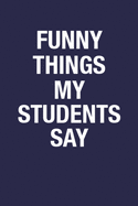 Funny Things My Students Say: Blank Lined Notebook Journal Gift for Teachers - 6x9 Inch 110 Pages Wide Ruled Funny Notebook Gift Idea for Teacher, Sarcastic Quote Notebook Journal