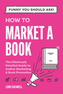 Funny You Should Ask How to Market a Book: The HIlariously Detailed Guide to Book Marketing and Promotion