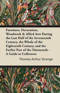 Furniture, Decoration, Woodwork & Allied Arts During the Last Half of the Seventeenth Century, the Whole of the Eighteenth Century, and the Earlier Part of the Nineteenth - A Guide to Collectors