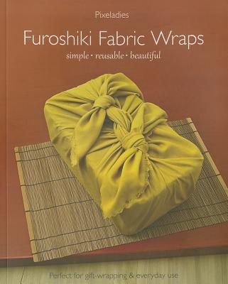 Furoshiki Fabric Wraps: Simple, Reusable, Beautiful - Pixieladies, and Bix, Cynthia (Editor)
