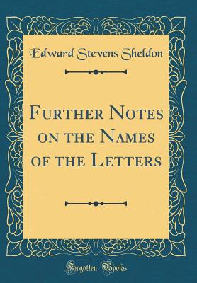 Further Notes on the Names of the Letters (Classic Reprint) - Sheldon, Edward Stevens
