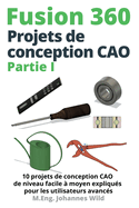 Fusion 360 Projets de conception CAO Partie I: 10 projets de conception CAO de niveau facile  moyen expliqus pour les utilisateurs avancs