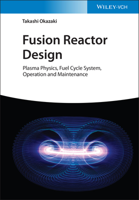 Fusion Reactor Design: Plasma Physics, Fuel Cycle System, Operation and Maintenance - Okazaki, Takashi