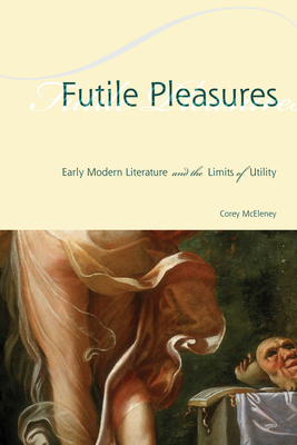 Futile Pleasures: Early Modern Literature and the Limits of Utility - McEleney, Corey