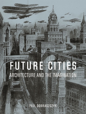 Future Cities: Architecture and the Imagination - Dobraszczyk, Paul