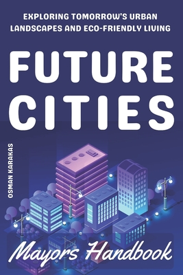 Future Cities: Exploring Tomorrow's Urban Landscapes and Eco-Friendly Living - Karakas, Osman