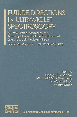 Future Directions in Ultraviolet Spectroscopy: A Conference Inspired by the Accomplishments of the Far Ultraviolet Spectroscopic Explorer Mission, Annapolis, Maryland, 20-22 October 2008 - Sonneborn, George (Editor), and Van Steenberg, Michael E (Editor), and Moos, H Warren (Editor)