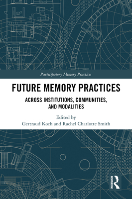 Future Memory Practices: Across Institutions, Communities, and Modalities - Koch, Gertraud (Editor), and Smith, Rachel Charlotte (Editor)