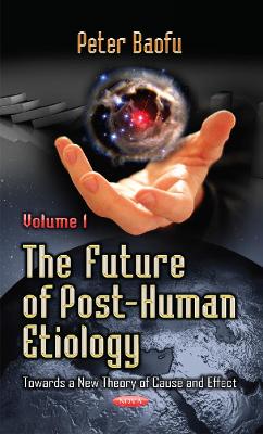 Future of Post-Human Etiology: Towards a New Theory of Cause & Effect -- Volume 1 - Baofu, Peter