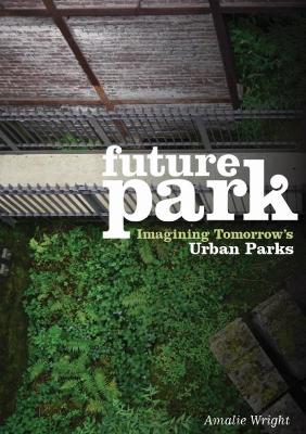 Future Park: Imagining Tomorrow's Urban Parks - Wright, Amalie