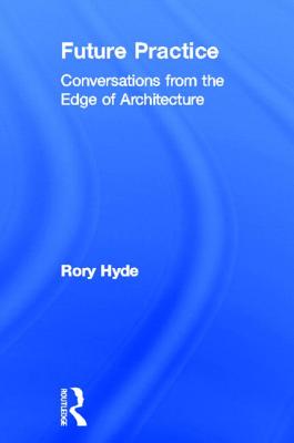 Future Practice: Conversations from the Edge of Architecture - Hyde, Rory